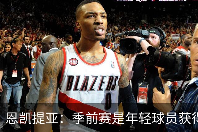 恩凯提亚：季前赛是年轻球员获得信任的机会